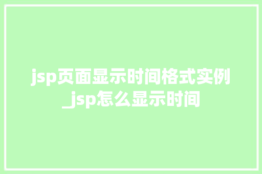 jsp页面显示时间格式实例_jsp怎么显示时间