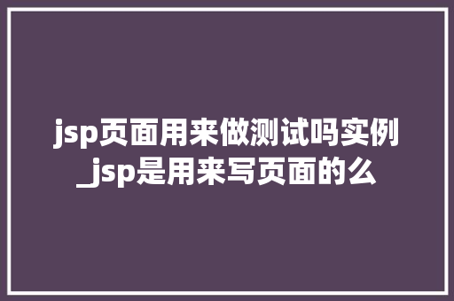 jsp页面用来做测试吗实例_jsp是用来写页面的么  第1张
