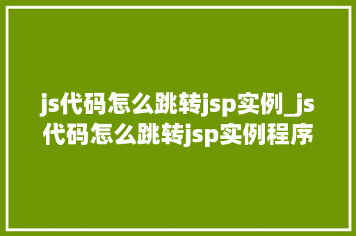 js代码怎么跳转jsp实例_js代码怎么跳转jsp实例程序