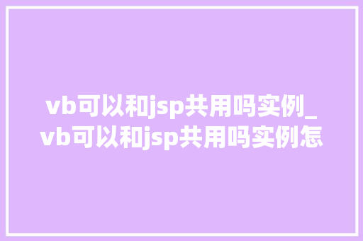vb可以和jsp共用吗实例_vb可以和jsp共用吗实例怎么写  第1张