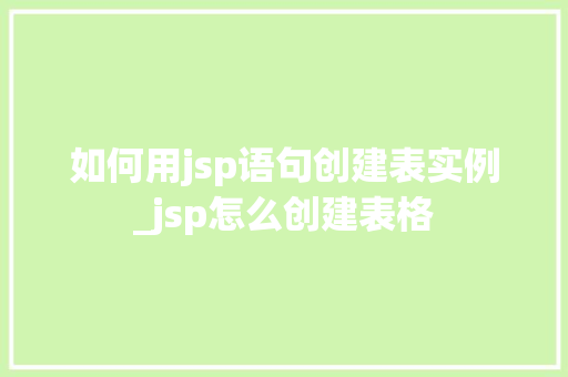 如何用jsp语句创建表实例_jsp怎么创建表格  第1张