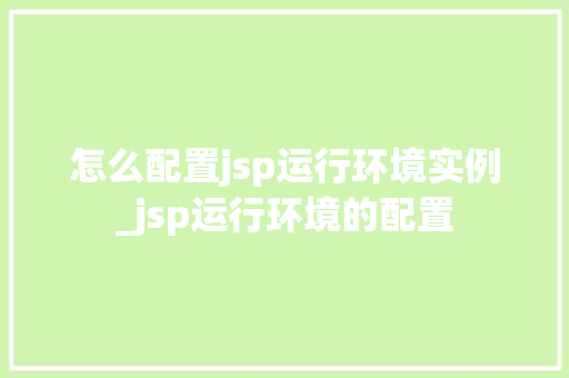 怎么配置jsp运行环境实例_jsp运行环境的配置
