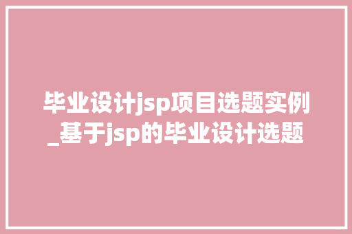 毕业设计jsp项目选题实例_基于jsp的毕业设计选题  第1张