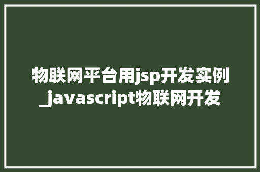 物联网平台用jsp开发实例_javascript物联网开发  第1张