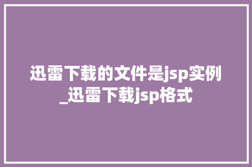 迅雷下载的文件是jsp实例_迅雷下载jsp格式
