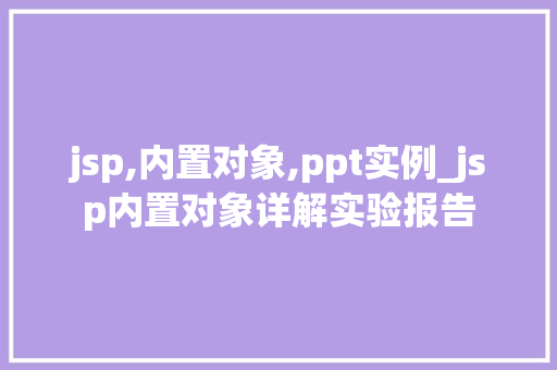 jsp,内置对象,ppt实例_jsp内置对象详解实验报告