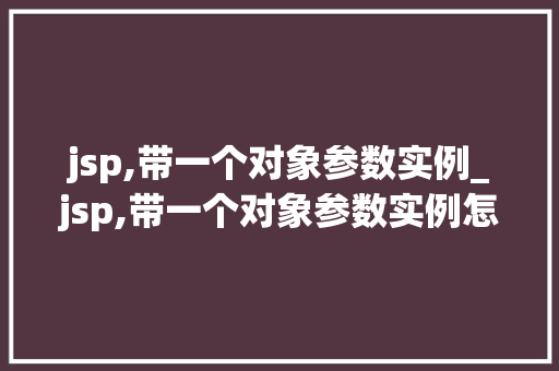 jsp,带一个对象参数实例_jsp,带一个对象参数实例怎么写