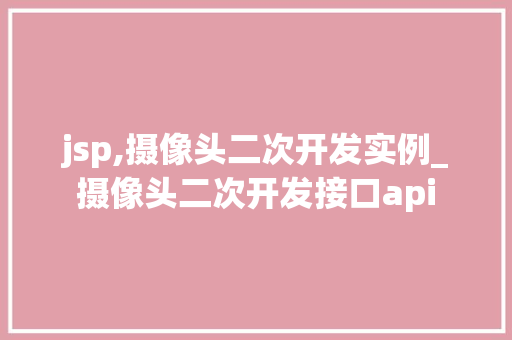 jsp,摄像头二次开发实例_摄像头二次开发接口api