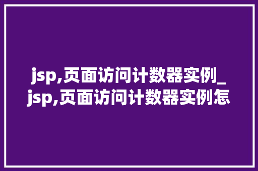 jsp,页面访问计数器实例_jsp,页面访问计数器实例怎么写