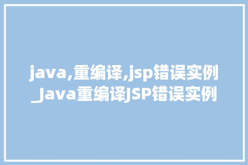 java,重编译,jsp错误实例_Java重编译JSP错误实例排查与解决之路