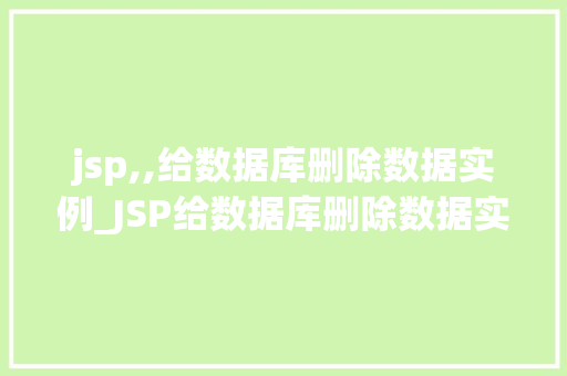 jsp,,给数据库删除数据实例_JSP给数据库删除数据实例详解实战方法与注意事项  第1张