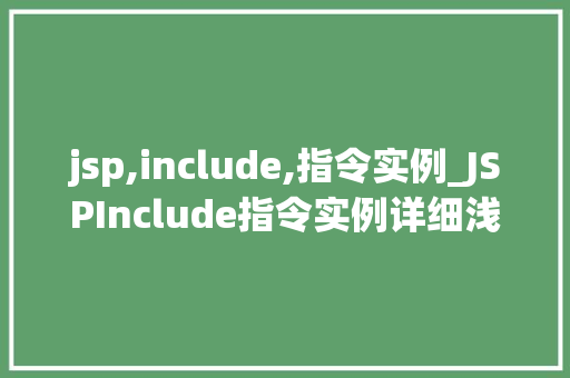 jsp,include,指令实例_JSPInclude指令实例详细浅出带你玩转页面包含