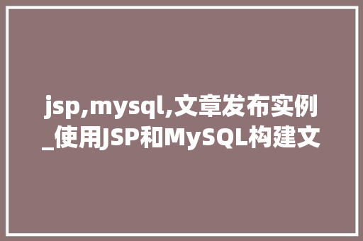 jsp,mysql,文章发布实例_使用JSP和MySQL构建文章发布实例从入门到方法  第1张