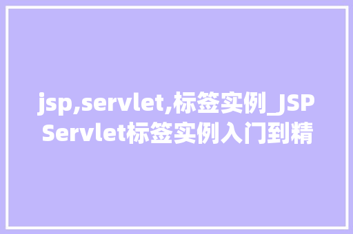 jsp,servlet,标签实例_JSPServlet标签实例入门到精通的实战指南  第1张