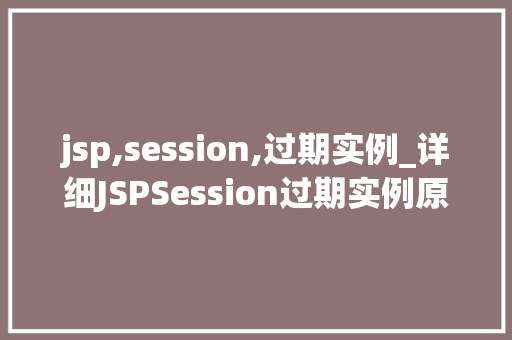 jsp,session,过期实例_详细JSPSession过期实例原因、影响及解决步骤
