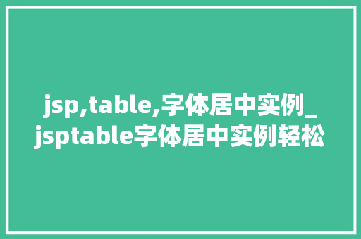 jsp,table,字体居中实例_jsptable字体居中实例轻松掌握居中布局的方法