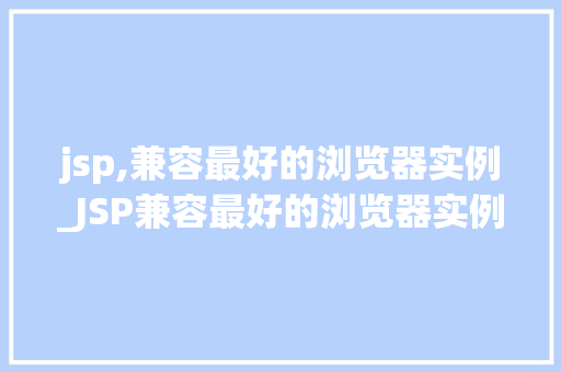 jsp,兼容最好的浏览器实例_JSP兼容最好的浏览器实例盘点那些让你无后顾之忧的选择  第1张