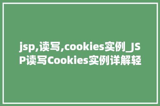 jsp,读写,cookies实例_JSP读写Cookies实例详解轻松掌握Web应用中的状态保持方法