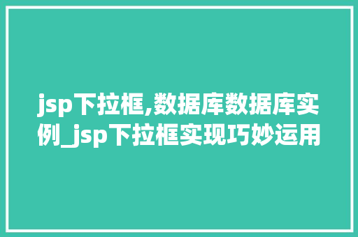 jsp下拉框,数据库数据库实例_jsp下拉框实现巧妙运用数据库实例，让页面动态展示  第1张
