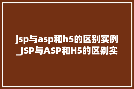 jsp与asp和h5的区别实例_JSP与ASP和H5的区别实例详解技术大比拼