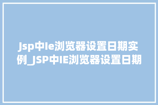 Jsp中Ie浏览器设置日期实例_JSP中IE浏览器设置日期实例实现日期格式的正确显示