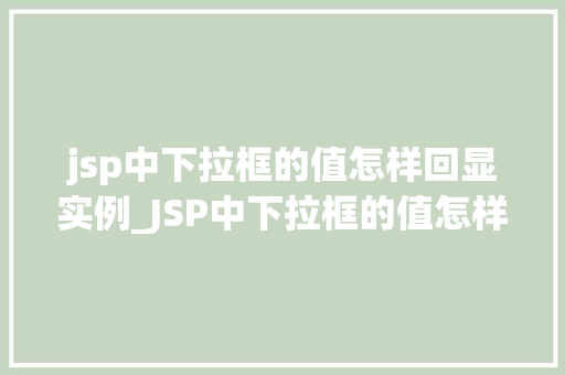 jsp中下拉框的值怎样回显实例_JSP中下拉框的值怎样回显实例从原理到实战