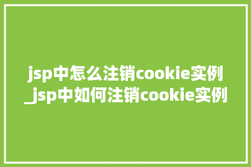 jsp中怎么注销cookie实例_jsp中如何注销cookie实例详细指南与实例