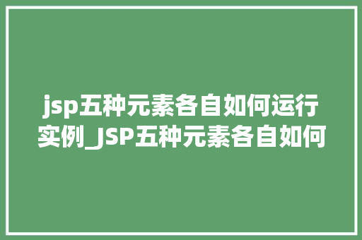 jsp五种元素各自如何运行实例_JSP五种元素各自如何运行实例,详细与实战应用