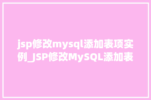 jsp修改mysql添加表项实例_JSP修改MySQL添加表项实例从入门到实战