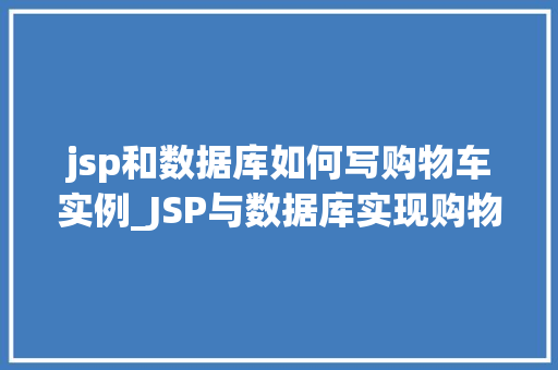 jsp和数据库如何写购物车实例_JSP与数据库实现购物车实例详解从入门到实战