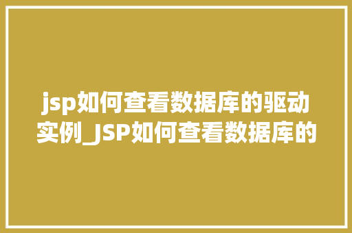 jsp如何查看数据库的驱动实例_JSP如何查看数据库的驱动实例详细与方法指南