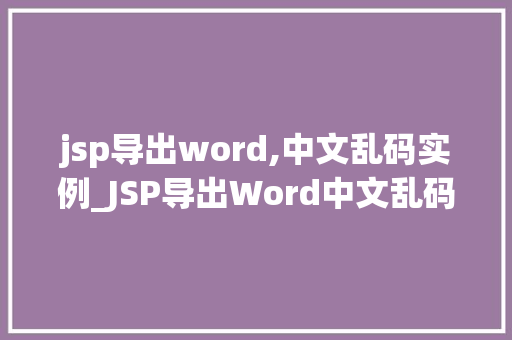 jsp导出word,中文乱码实例_JSP导出Word中文乱码实例原因分析及解决方法