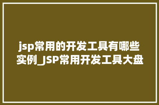 jsp常用的开发工具有哪些实例_JSP常用开发工具大盘点实例与推荐