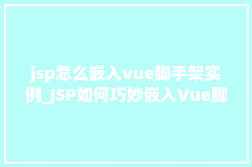 jsp怎么嵌入vue脚手架实例_JSP如何巧妙嵌入Vue脚手架实例实现前后端分离的优雅之路