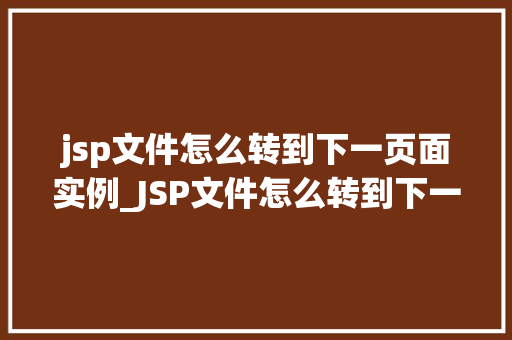 jsp文件怎么转到下一页面实例_JSP文件怎么转到下一页面实例详解实现页面跳转的方法