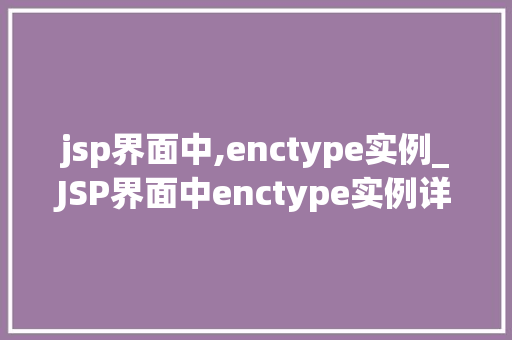 jsp界面中,enctype实例_JSP界面中enctype实例详解表单数据提交的奥秘
