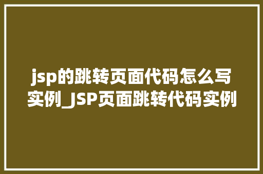 jsp的跳转页面代码怎么写实例_JSP页面跳转代码实例详解轻松实现页面跳转