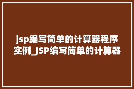 jsp编写简单的计算器程序实例_JSP编写简单的计算器程序实例从入门到方法