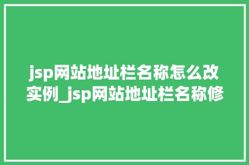 jsp网站地址栏名称怎么改实例_jsp网站地址栏名称修改实例轻松改变网站标题，提升用户体验