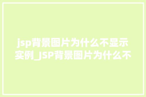 jsp背景图片为什么不显示实例_JSP背景图片为什么不显示实例常见原因及解决方法大