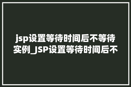 jsp设置等待时间后不等待实例_JSP设置等待时间后不等待实例高效处理请求的方法