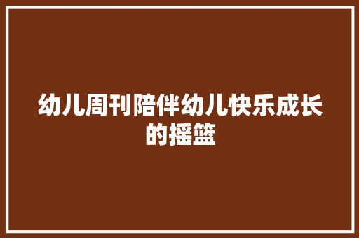 幼儿周刊陪伴幼儿快乐成长的摇篮
