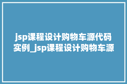 jsp课程设计购物车源代码实例_jsp课程设计购物车源代码实例从入门到精通