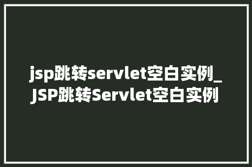 jsp跳转servlet空白实例_JSP跳转Servlet空白实例JSP与Servlet的完美邂逅