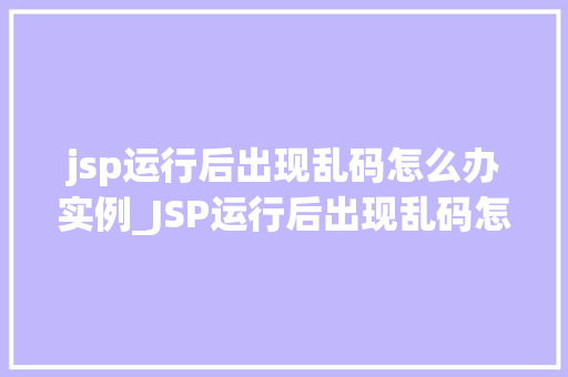 jsp运行后出现乱码怎么办实例_JSP运行后出现乱码怎么办实例详解与解决步骤