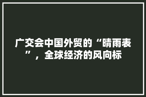 广交会中国外贸的“晴雨表”，全球经济的风向标