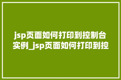 jsp页面如何打印到控制台实例_jsp页面如何打印到控制台实例实战与方法分享
