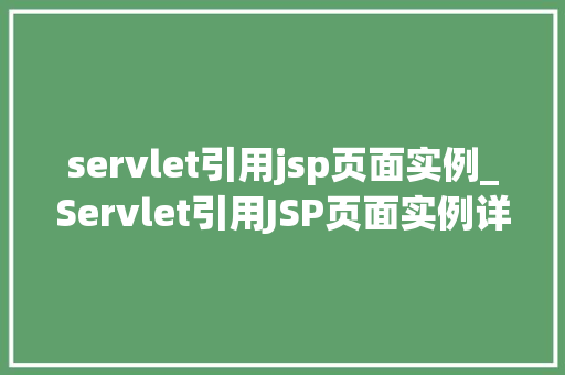 servlet引用jsp页面实例_Servlet引用JSP页面实例详细浅出带你入门