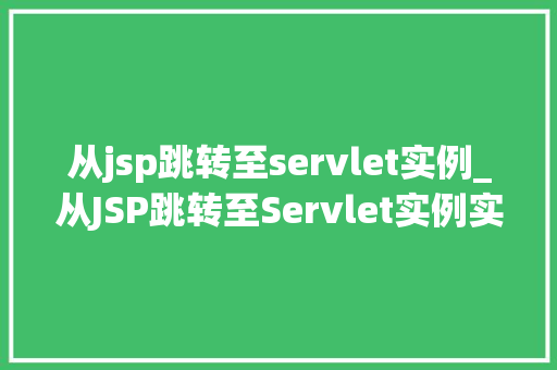 从jsp跳转至servlet实例_从JSP跳转至Servlet实例实现高效Web应用开发的关键步骤  第1张