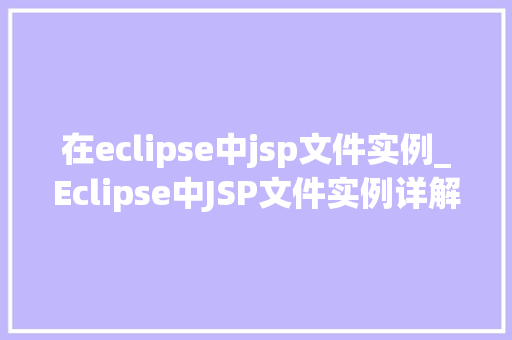在eclipse中jsp文件实例_Eclipse中JSP文件实例详解从入门到精通